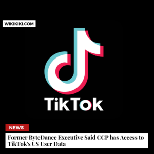Former ByteDance Executive Said CCP has Access to TikTok's US User Data